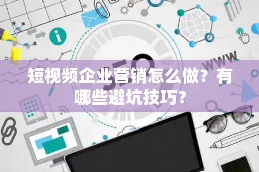 短视频企业营销怎么做？有哪些避坑技巧？
