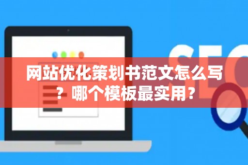 网站优化策划书范文怎么写？哪个模板最实用？