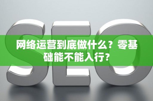 网络运营到底做什么？零基础能不能入行？