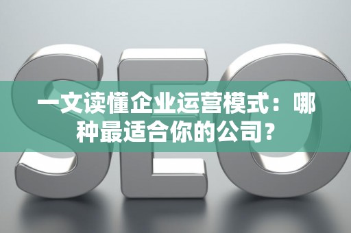 一文读懂企业运营模式：哪种最适合你的公司？