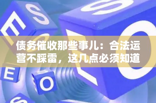 债务催收那些事儿：合法运营不踩雷，这几点必须知道