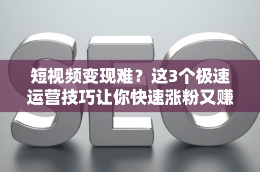 短视频变现难？这3个极速运营技巧让你快速涨粉又赚钱