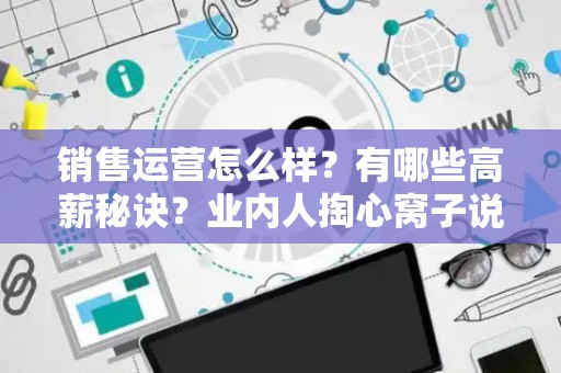 销售运营怎么样？有哪些高薪秘诀？业内人掏心窝子说实话