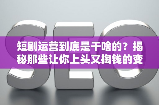 短剧运营到底是干啥的？揭秘那些让你上头又掏钱的变现套路
