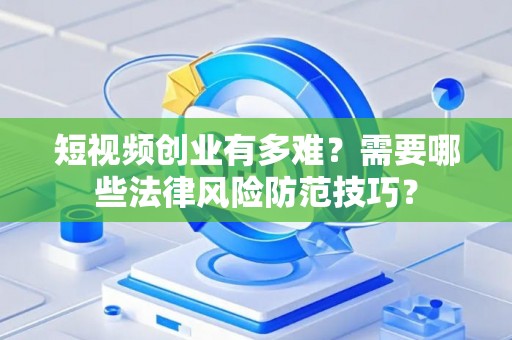 短视频创业有多难？需要哪些法律风险防范技巧？
