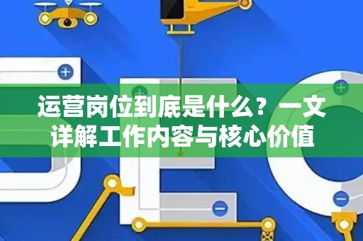 运营岗位到底是什么？一文详解工作内容与核心价值