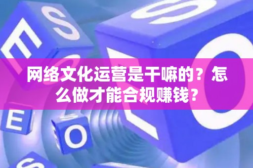 网络文化运营是干嘛的？怎么做才能合规赚钱？