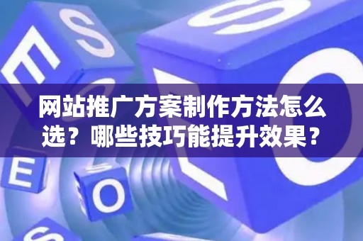 网站推广方案制作方法怎么选？哪些技巧能提升效果？