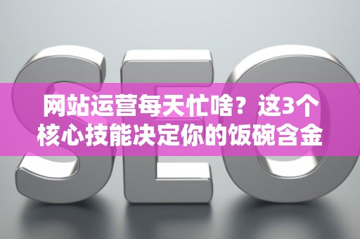 网站运营每天忙啥？这3个核心技能决定你的饭碗含金量