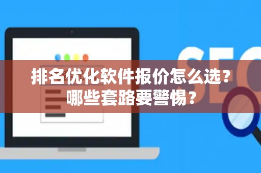 排名优化软件报价怎么选?哪些套路要警惕? 排名优化软件报价怎么选?哪些套路要警惕?