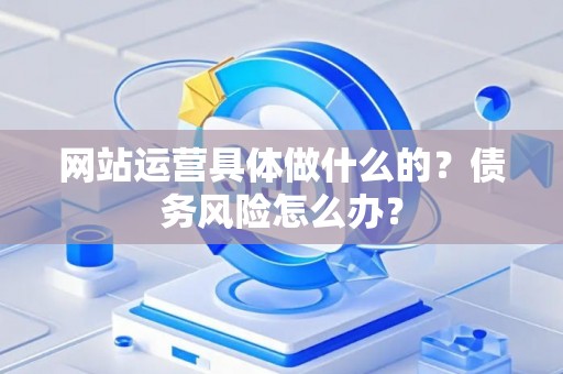 网站运营具体做什么的?债务风险怎么办? 网站运营具体做什么的?债务风险怎么办?