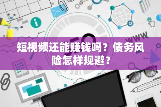 短视频还能赚钱吗？债务风险怎样规避？