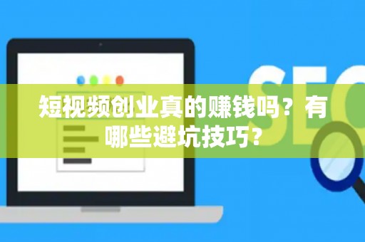 短视频创业真的赚钱吗？有哪些避坑技巧？