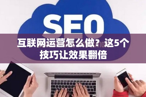 互联网运营怎么做？这5个技巧让效果翻倍