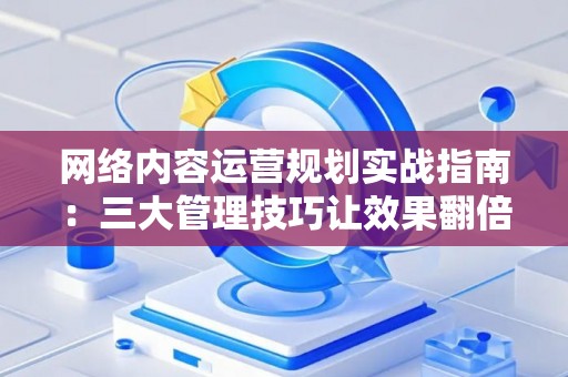 网络内容运营规划实战指南：三大管理技巧让效果翻倍