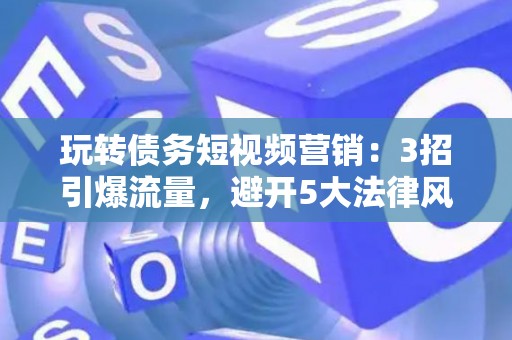 玩转债务短视频营销：3招引爆流量，避开5大法律风险