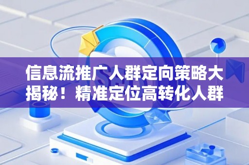 信息流推广人群定向策略大揭秘！精准定位高转化人群不再难