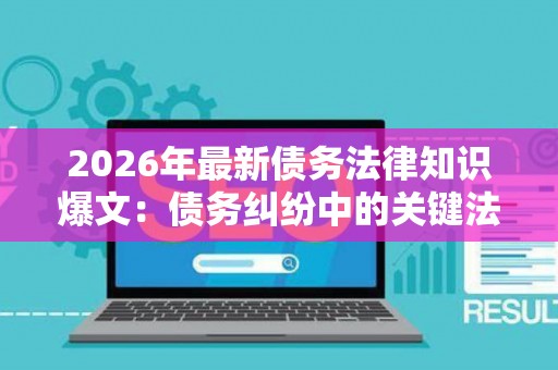 2026年最新债务法律知识爆文：债务纠纷中的关键法律策略与实操指南