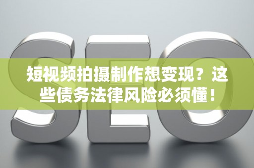 短视频拍摄制作想变现？这些债务法律风险必须懂！