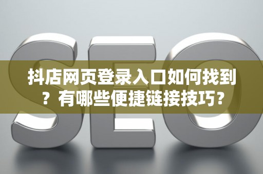 抖店网页登录入口如何找到？有哪些便捷链接技巧？