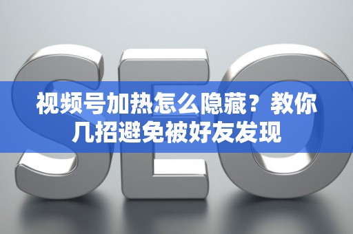 视频号加热怎么隐藏？教你几招避免被好友发现