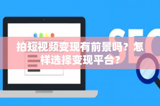 拍短视频变现有前景吗？怎样选择变现平台？