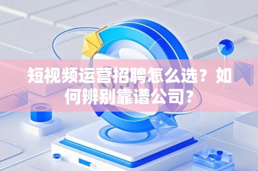 短视频运营招聘怎么选？如何辨别靠谱公司？