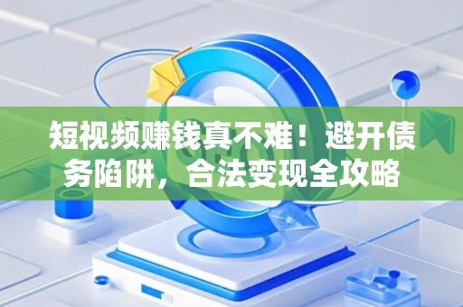 短视频赚钱真不难！避开债务陷阱，合法变现全攻略
