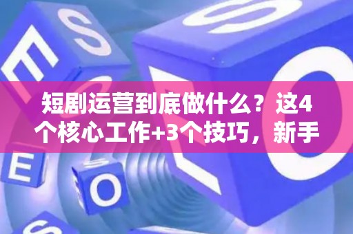 短剧运营到底做什么？这4个核心工作+3个技巧，新手也能快速上手