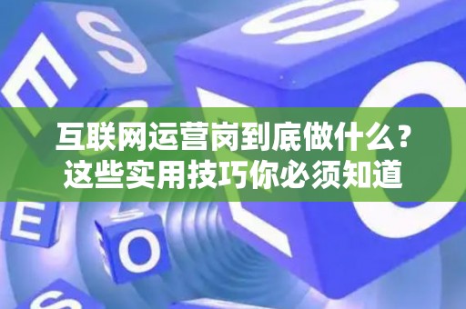 互联网运营岗到底做什么？这些实用技巧你必须知道