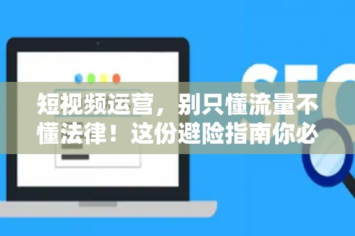 短视频运营，别只懂流量不懂法律！这份避险指南你必须看