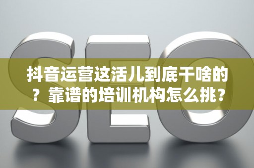 抖音运营这活儿到底干啥的？靠谱的培训机构怎么挑？