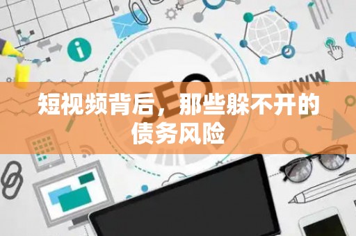 短视频背后，那些躲不开的债务风险