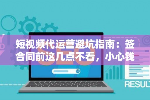 短视频代运营避坑指南：签合同前这几点不看，小心钱和账号都打水漂！