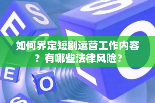 如何界定短剧运营工作内容？有哪些法律风险？