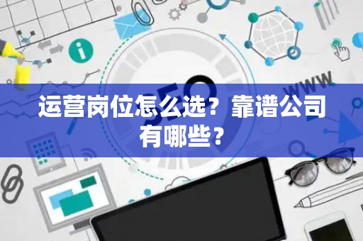 运营岗位怎么选？靠谱公司有哪些？