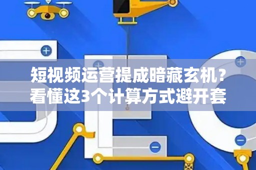 短视频运营提成暗藏玄机？看懂这3个计算方式避开套路