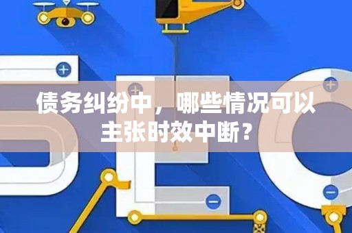 债务纠纷中，哪些情况可以主张时效中断？