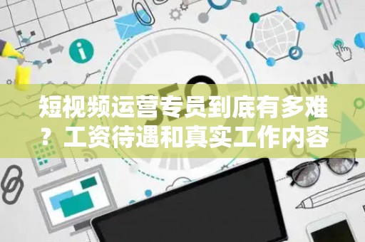 短视频运营专员到底有多难？工资待遇和真实工作内容全揭秘