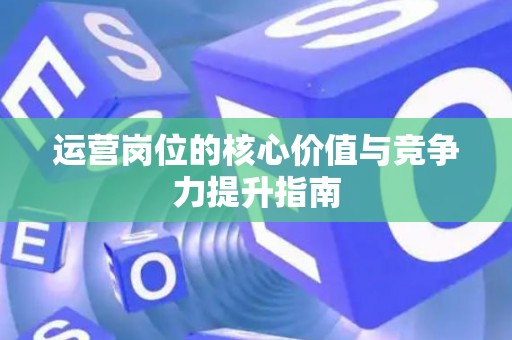 运营岗位的核心价值与竞争力提升指南