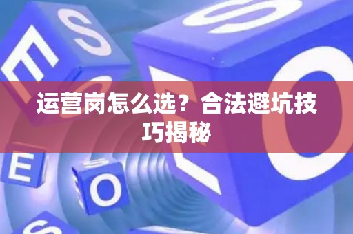 运营岗怎么选？合法避坑技巧揭秘