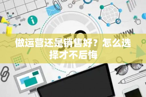 做运营还是销售好？怎么选择才不后悔