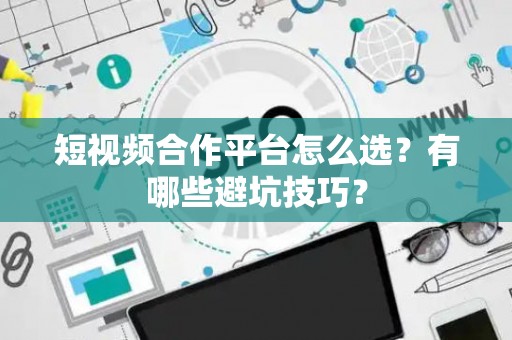 短视频合作平台怎么选？有哪些避坑技巧？
