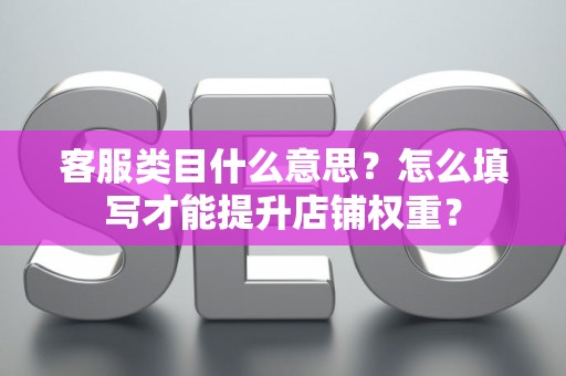 客服类目什么意思？怎么填写才能提升店铺权重？