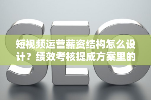 短视频运营薪资结构怎么设计？绩效考核提成方案里的那些坑