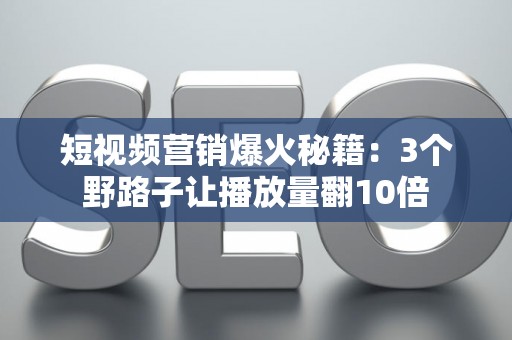 短视频营销爆火秘籍：3个野路子让播放量翻10倍