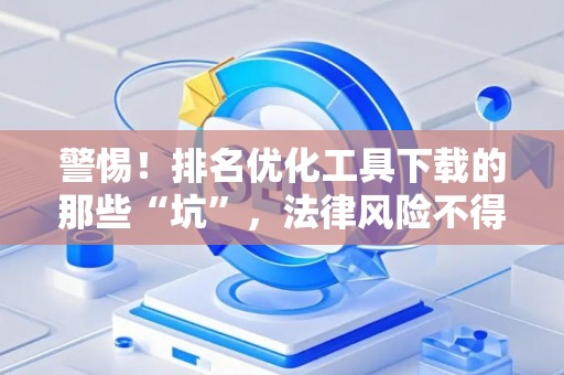 警惕！排名优化工具下载的那些“坑”，法律风险不得不防