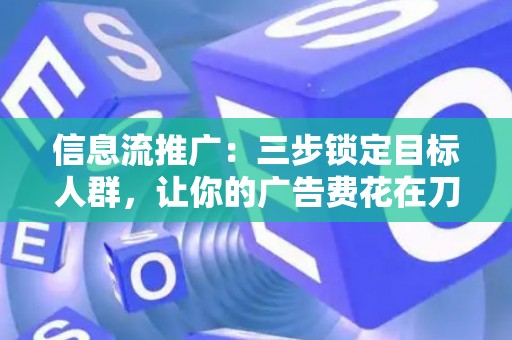 信息流推广：三步锁定目标人群，让你的广告费花在刀刃上