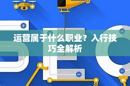 运营属于什么职业？入行技巧全解析