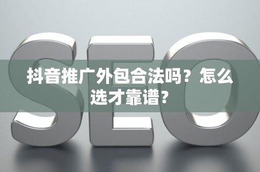 抖音推广外包合法吗？怎么选才靠谱？
